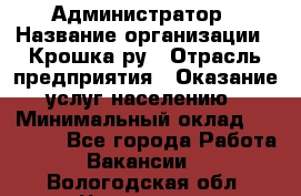 Администратор › Название организации ­ Крошка ру › Отрасль предприятия ­ Оказание услуг населению › Минимальный оклад ­ 17 000 - Все города Работа » Вакансии   . Вологодская обл.,Череповец г.